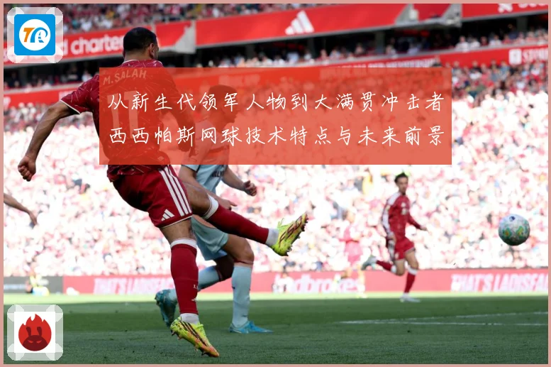 从新生代领军人物到大满贯冲击者西西帕斯网球技术特点与未来前景观察解析