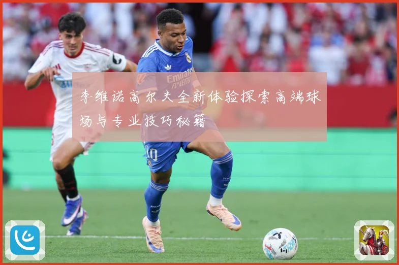李维诺高尔夫全新体验探索高端球场与专业技巧秘籍