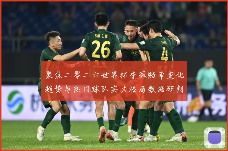 聚焦二零二六世界杯夺冠赔率变化趋势与热门球队实力格局数据研判
