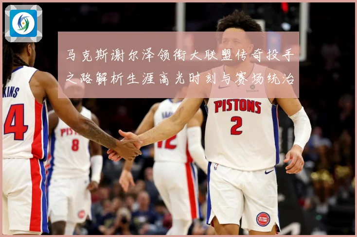 马克斯谢尔泽领衔大联盟传奇投手之路解析生涯高光时刻与赛场统治力