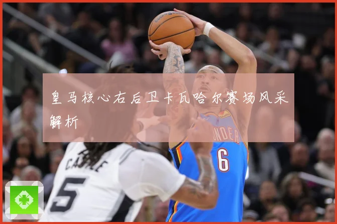 皇马核心右后卫卡瓦哈尔赛场风采解析