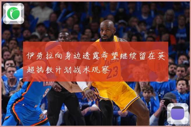 伊劳拉向身边透露希望继续留在英超执教计划战术观察