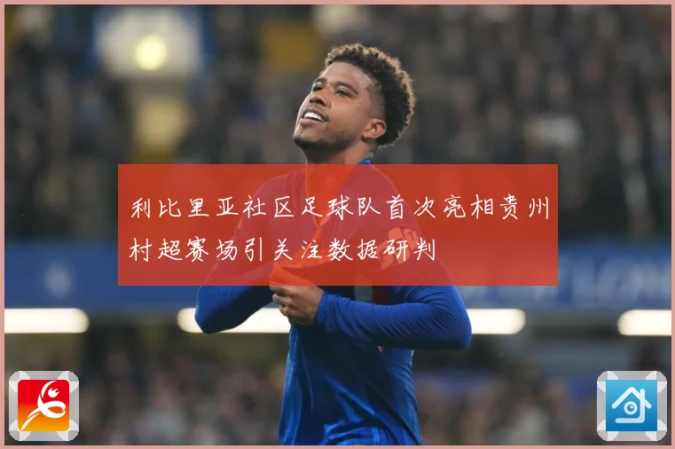 利比里亚社区足球队首次亮相贵州村超赛场引关注数据研判