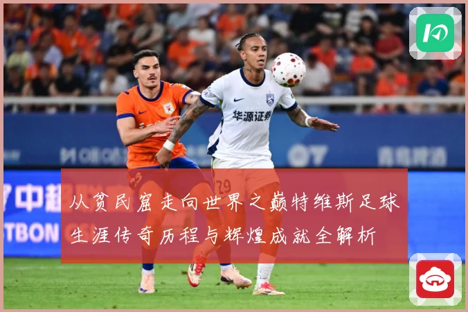 从贫民窟走向世界之巅特维斯足球生涯传奇历程与辉煌成就全解析