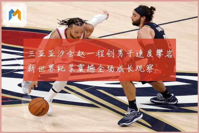 三亚亚沙会赵一程创男子速度攀岩新世界纪录震撼全场成长观察