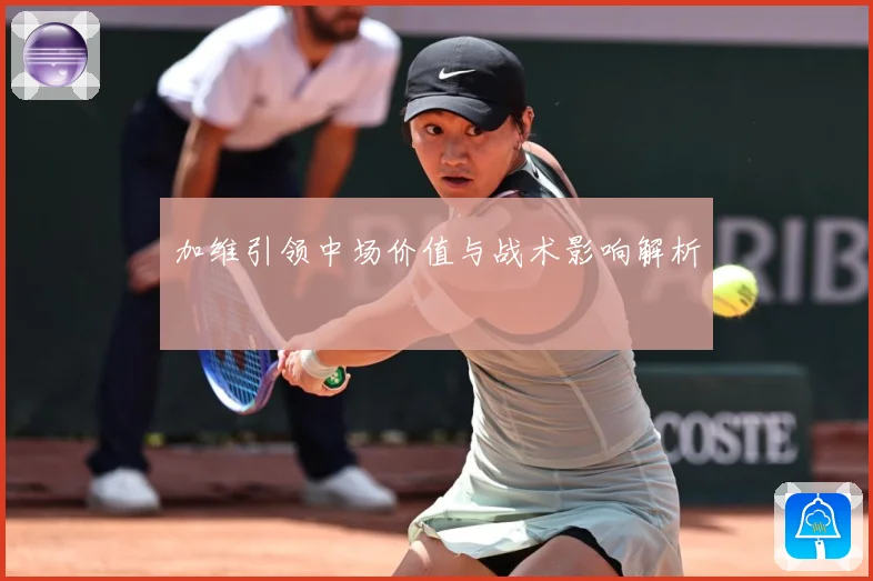 加维引领中场价值与战术影响解析