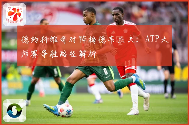 德约科维奇对阵梅德韦杰夫：ATP大师赛争胜路径解析