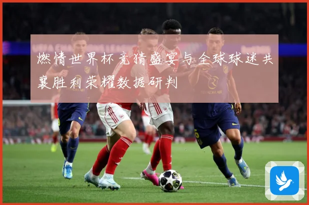 燃情世界杯竞猜盛宴与全球球迷共襄胜利荣耀数据研判