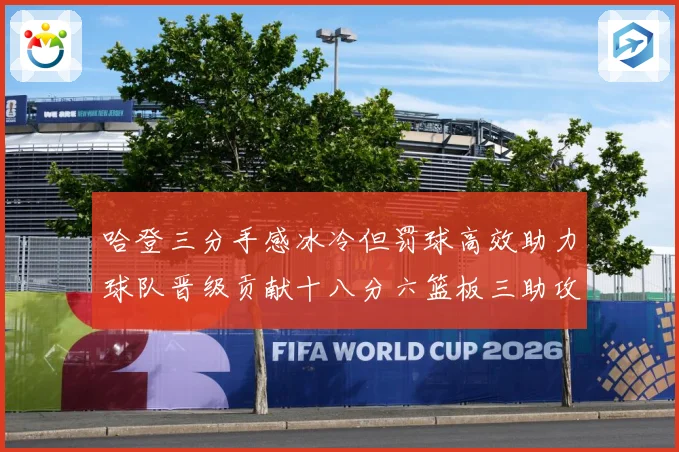 哈登三分手感冰冷但罚球高效助力球队晋级贡献十八分六篮板三助攻专题观察