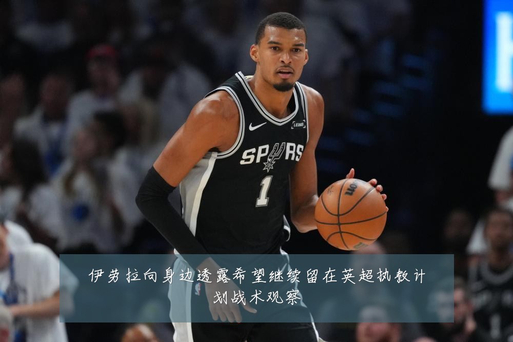 伊劳拉向身边透露希望继续留在英超执教计划战术观察