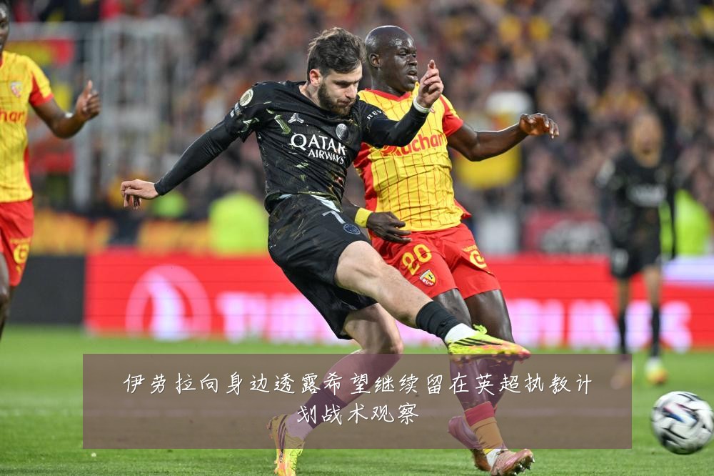 伊劳拉向身边透露希望继续留在英超执教计划战术观察