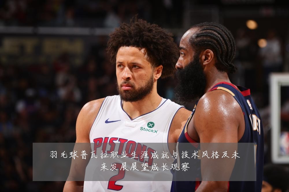 羽毛球普瓦拉职业生涯成就与技术风格及未来发展展望成长观察